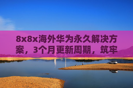 8x8x海外华为永久解决方案,3个月更新周期,筑牢全球数字化长效运营基石,海外华为永久解决方案,3月更新,筑牢全球数字化长效运营基石 8x8x海外华为永久解决方案,3个月更新周期,筑牢全球数字化长效运营基石,海外华为永久解决方案,3月更新,筑牢全球数字化长效运营基石