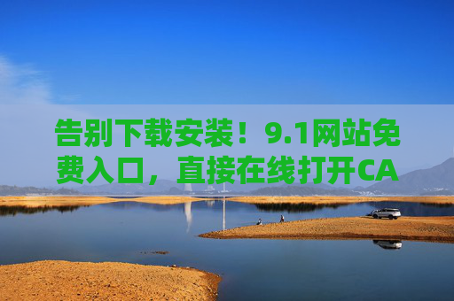 告别下载安装！9.1网站免费入口，直接在线打开CAD，3秒上手不卡顿！免安装！9.1网站免费入口，在线秒开CAD，3秒上手超流畅！