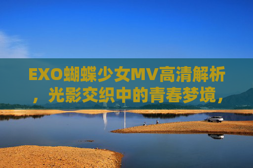 EXO蝴蝶少女MV高清解析,光影交织中的青春梦境,EXO蝴蝶少女MV高清解析,光影交织的青春梦境 EXO蝴蝶少女MV高清解析,光影交织中的青春梦境,EXO蝴蝶少女MV高清解析,光影交织的青春梦境