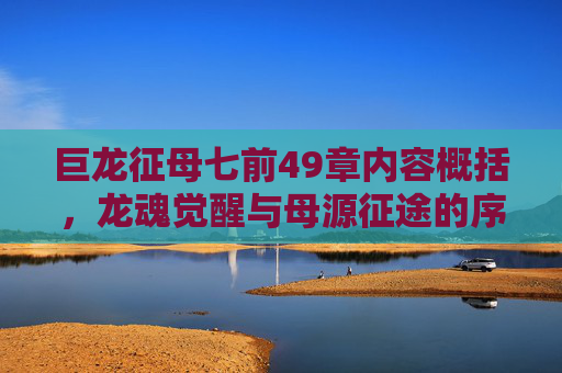 巨龙征母七前49章内容概括,龙魂觉醒与母源征途的序曲,巨龙征母七前49章,龙魂觉醒与母源征途序曲 巨龙征母七前49章内容概括,龙魂觉醒与母源征途的序曲,巨龙征母七前49章,龙魂觉醒与母源征途序曲
