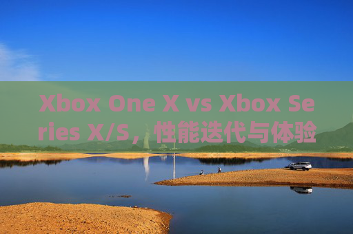 Xbox One X vs Xbox Series X/S,性能迭代与体验升级的深度对比,Xbox One X与Series X/S,性能迭代与体验升级的深度对比 Xbox One X vs Xbox Series X/S,性能迭代与体验升级的深度对比,Xbox One X与Series X/S,性能迭代与体验升级的深度对比