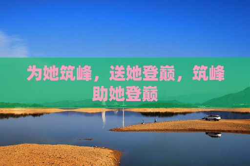 为她筑峰,送她登巅,筑峰助她登巅 为她筑峰,送她登巅,筑峰助她登巅