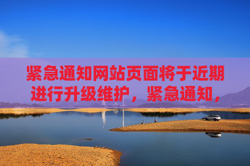 紧急通知网站页面将于近期进行升级维护,紧急通知,网站页面近期升级维护 紧急通知网站页面将于近期进行升级维护,紧急通知,网站页面近期升级维护