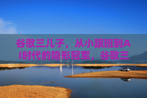 谷歌三儿子,从小跟班到AI时代的隐形冠军,谷歌三儿子,从跟班到AI隐形冠军 谷歌三儿子,从小跟班到AI时代的隐形冠军,谷歌三儿子,从跟班到AI隐形冠军