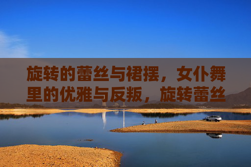 旋转的蕾丝与裙摆，女仆舞里的优雅与反叛，旋转蕾丝裙摆，女仆舞的优雅与反叛