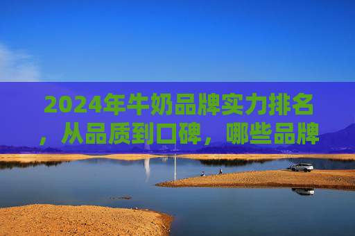 2024年牛奶品牌实力排名,从品质到口碑,哪些品牌值得信赖?2024年牛奶品牌实力排名,品质口碑双维度,这些品牌值得信赖 2024年牛奶品牌实力排名,从品质到口碑,哪些品牌值得信赖?2024年牛奶品牌实力排名,品质口碑双维度,这些品牌值得信赖