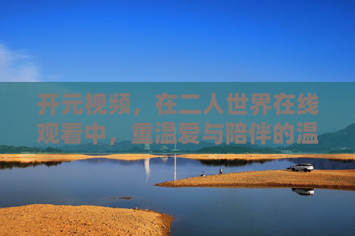 开元视频,在二人世界在线观看中,重温爱与陪伴的温度,开元视频二人世界,重温爱与陪伴的温度 开元视频,在二人世界在线观看中,重温爱与陪伴的温度,开元视频二人世界,重温爱与陪伴的温度