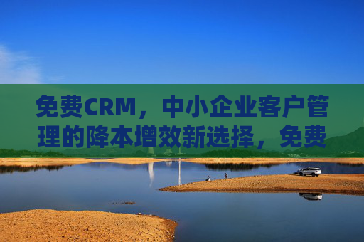 免费CRM,中小企业客户管理的降本增效新选择,免费CRM,中小企业客户管理降本增效新选择 免费CRM,中小企业客户管理的降本增效新选择,免费CRM,中小企业客户管理降本增效新选择