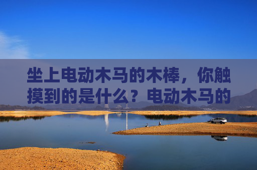 坐上电动木马的木棒,你触摸到的是什么?电动木马的木棒,触摸到的是什么? 坐上电动木马的木棒,你触摸到的是什么?电动木马的木棒,触摸到的是什么?