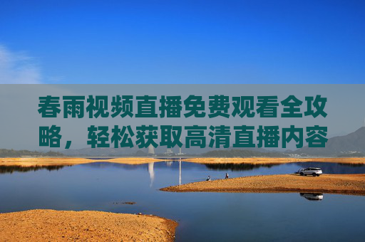春雨视频直播免费观看全攻略,轻松获取高清直播内容,畅享精彩瞬间,春雨视频直播免费观看全攻略,高清畅享精彩瞬间 春雨视频直播免费观看全攻略,轻松获取高清直播内容,畅享精彩瞬间,春雨视频直播免费观看全攻略,高清畅享精彩瞬间