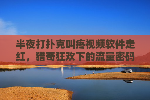 半夜打扑克叫疼视频软件走红,猎奇狂欢下的流量密码与隐忧,猎奇视频软件走红,半夜打扑克叫疼的流量密码与隐忧 半夜打扑克叫疼视频软件走红,猎奇狂欢下的流量密码与隐忧,猎奇视频软件走红,半夜打扑克叫疼的流量密码与隐忧