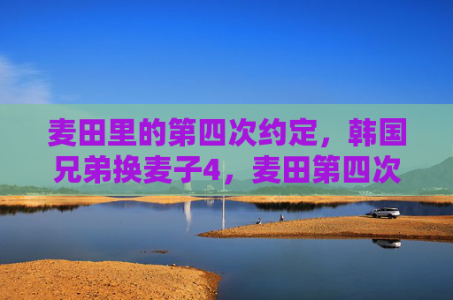 麦田里的第四次约定,韩国兄弟换麦子4,麦田第四次约定,韩国兄弟换麦子 麦田里的第四次约定,韩国兄弟换麦子4,麦田第四次约定,韩国兄弟换麦子