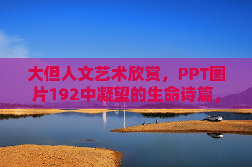 大但人文艺术欣赏,PPT图片192中凝望的生命诗篇,192幅凝望的生命诗篇,人文艺术欣赏 大但人文艺术欣赏,PPT图片192中凝望的生命诗篇,192幅凝望的生命诗篇,人文艺术欣赏