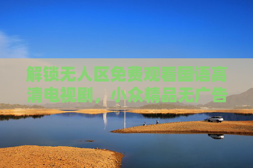 解锁无人区免费观看国语高清电视剧,小众精品无广告,画质在线追不停!解锁无人区免费高清国语小众精品剧,无广告画质在线追 解锁无人区免费观看国语高清电视剧,小众精品无广告,画质在线追不停!解锁无人区免费高清国语小众精品剧,无广告画质在线追