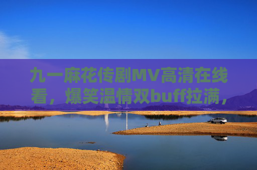 九一麻花传剧MV高清在线看,爆笑温情双buff拉满,沉浸式喜剧盛宴触手可及,九一麻花传剧MV,爆笑温情双buff拉满,沉浸式喜剧盛宴 九一麻花传剧MV高清在线看,爆笑温情双buff拉满,沉浸式喜剧盛宴触手可及,九一麻花传剧MV,爆笑温情双buff拉满,沉浸式喜剧盛宴