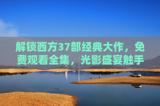 解锁西方37部经典大作,免费观看全集,光影盛宴触手可及,解锁西方37部经典大作,免费观看光影盛宴全集 解锁西方37部经典大作,免费观看全集,光影盛宴触手可及,解锁西方37部经典大作,免费观看光影盛宴全集
