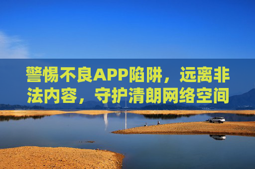 警惕不良APP陷阱,远离非法内容,守护清朗网络空间,警惕不良APP陷阱,守护清朗网络空间 警惕不良APP陷阱,远离非法内容,守护清朗网络空间,警惕不良APP陷阱,守护清朗网络空间