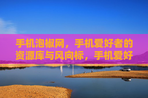 手机泡椒网,手机爱好者的资源库与风向标,手机爱好者的资源库与风向标 手机泡椒网,手机爱好者的资源库与风向标,手机爱好者的资源库与风向标