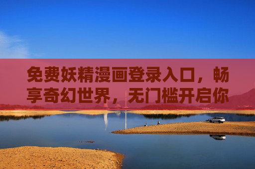 免费妖精漫画登录入口,畅享奇幻世界,无门槛开启你的冒险之旅,免费妖精漫画登录入口,无门槛畅享奇幻冒险之旅 免费妖精漫画登录入口,畅享奇幻世界,无门槛开启你的冒险之旅,免费妖精漫画登录入口,无门槛畅享奇幻冒险之旅