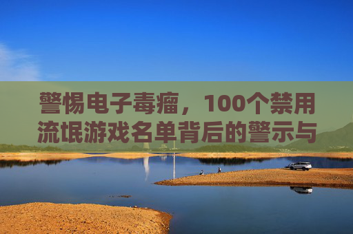 警惕电子毒瘤,100个禁用流氓游戏名单背后的警示与守护,警惕电子毒瘤,100个禁用流氓游戏名单的警示与守护 警惕电子毒瘤,100个禁用流氓游戏名单背后的警示与守护,警惕电子毒瘤,100个禁用流氓游戏名单的警示与守护
