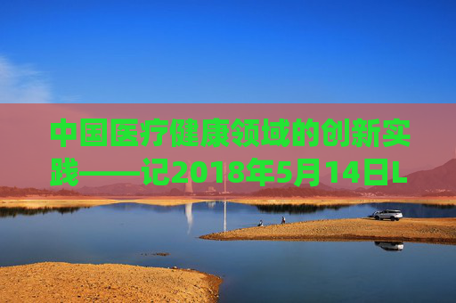 中国医疗健康领域的创新实践——记2018年5月14日LMEDJYF项目的启动与意义，LMEDJYF项目启动，中国医疗健康领域创新实践的意义