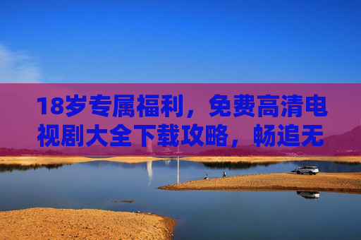 18岁专属福利,免费高清电视剧大全下载攻略,畅追无阻!18岁专属福利,免费高清电视剧下载攻略,畅追无阻! 18岁专属福利,免费高清电视剧大全下载攻略,畅追无阻!18岁专属福利,免费高清电视剧下载攻略,畅追无阻!