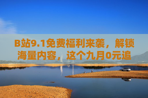 B站9.1免费福利来袭,解锁海量内容,这个九月0元追番学知识,B站九月福利,0元追番学知识,海量内容免费解锁 B站9.1免费福利来袭,解锁海量内容,这个九月0元追番学知识,B站九月福利,0元追番学知识,海量内容免费解锁