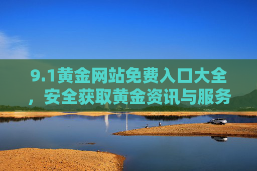 9.1黄金网站免费入口大全,安全获取黄金资讯与服务的实用指南,黄金网站免费入口大全,安全获取黄金资讯与服务的实用指南 9.1黄金网站免费入口大全,安全获取黄金资讯与服务的实用指南,黄金网站免费入口大全,安全获取黄金资讯与服务的实用指南