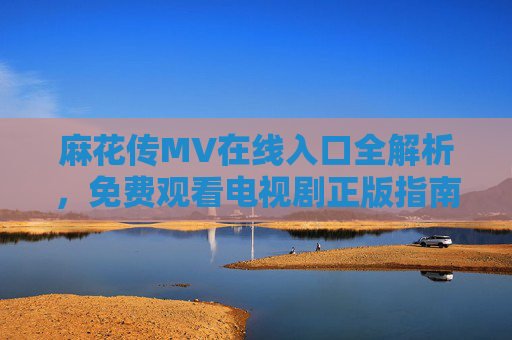 麻花传MV在线入口全解析,免费观看电视剧正版指南,麻花传MV在线入口全解析,正版免费观看指南 麻花传MV在线入口全解析,免费观看电视剧正版指南,麻花传MV在线入口全解析,正版免费观看指南