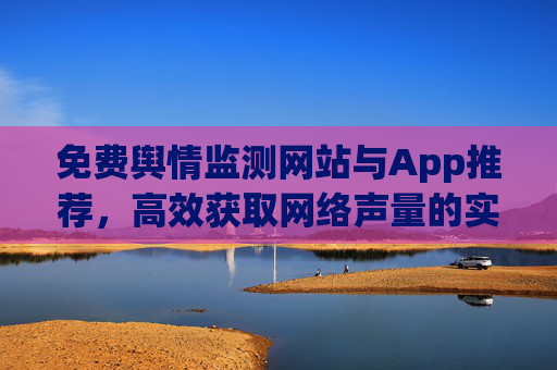 免费舆情监测网站与App推荐,高效获取网络声量的实用工具,免费舆情监测工具推荐,高效获取网络声量的网站与App 免费舆情监测网站与App推荐,高效获取网络声量的实用工具,免费舆情监测工具推荐,高效获取网络声量的网站与App