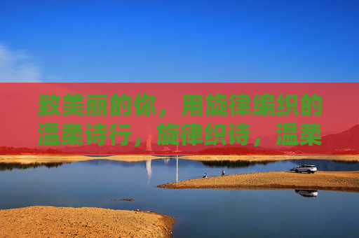 致美丽的你,用旋律编织的温柔诗行,旋律织诗,温柔致你 致美丽的你,用旋律编织的温柔诗行,旋律织诗,温柔致你