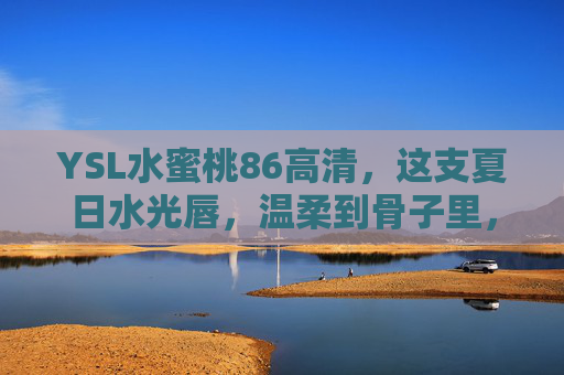 YSL水蜜桃86高清,这支夏日水光唇,温柔到骨子里,YSL水蜜桃86,夏日水光唇,温柔入骨 YSL水蜜桃86高清,这支夏日水光唇,温柔到骨子里,YSL水蜜桃86,夏日水光唇,温柔入骨