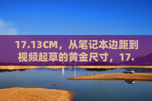 17.13CM,从笔记本边距到视频起草的黄金尺寸,17.13CM,从笔记本边距到视频起草的黄金尺寸 17.13CM,从笔记本边距到视频起草的黄金尺寸,17.13CM,从笔记本边距到视频起草的黄金尺寸