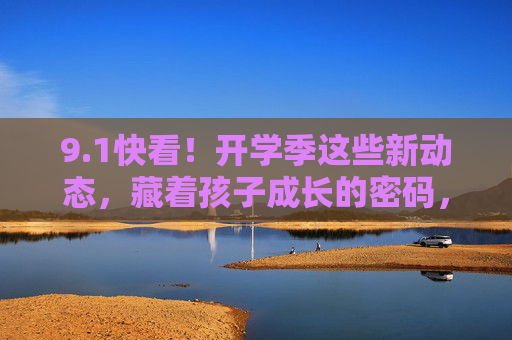9.1快看!开学季这些新动态,藏着孩子成长的密码,开学季新动态,解锁孩子成长的密码 9.1快看!开学季这些新动态,藏着孩子成长的密码,开学季新动态,解锁孩子成长的密码
