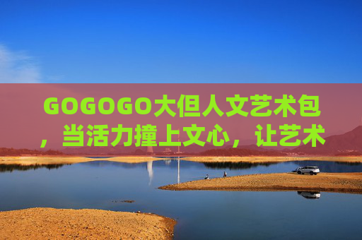 GOGOGO大但人文艺术包,当活力撞上文心,让艺术成为日常的冲锋衣,当活力撞上文心,艺术成日常冲锋衣 GOGOGO大但人文艺术包,当活力撞上文心,让艺术成为日常的冲锋衣,当活力撞上文心,艺术成日常冲锋衣