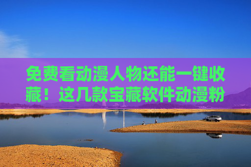 免费看动漫人物还能一键收藏！这几款宝藏软件动漫粉必收，免费看动漫人物还能一键收藏！动漫粉必收宝藏软件