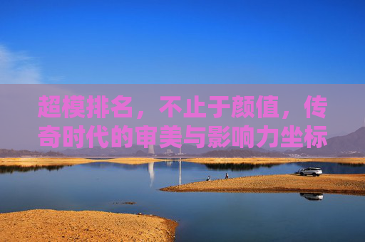 超模排名,不止于颜值,传奇时代的审美与影响力坐标,超模排名,不止颜值的传奇时代审美与影响力坐标 超模排名,不止于颜值,传奇时代的审美与影响力坐标,超模排名,不止颜值的传奇时代审美与影响力坐标
