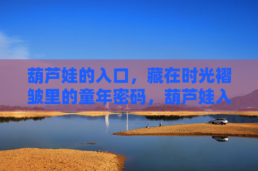 葫芦娃的入口,藏在时光褶皱里的童年密码,葫芦娃入口,时光褶皱里的童年密码 葫芦娃的入口,藏在时光褶皱里的童年密码,葫芦娃入口,时光褶皱里的童年密码