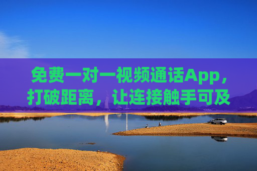 免费一对一视频通话App，打破距离，让连接触手可及，免费一对一视频通话，打破距离，连接触手可及