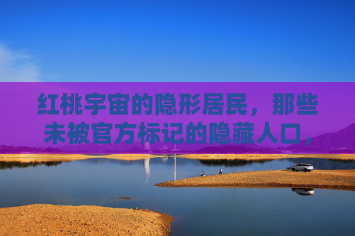 红桃宇宙的隐形居民,那些未被官方标记的隐藏人口,红桃宇宙,未被官方标记的隐形居民 红桃宇宙的隐形居民,那些未被官方标记的隐藏人口,红桃宇宙,未被官方标记的隐形居民