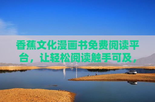 香蕉文化漫画书免费阅读平台,让轻松阅读触手可及,香蕉文化漫画书免费阅读平台,轻松阅读触手可及 香蕉文化漫画书免费阅读平台,让轻松阅读触手可及,香蕉文化漫画书免费阅读平台,轻松阅读触手可及