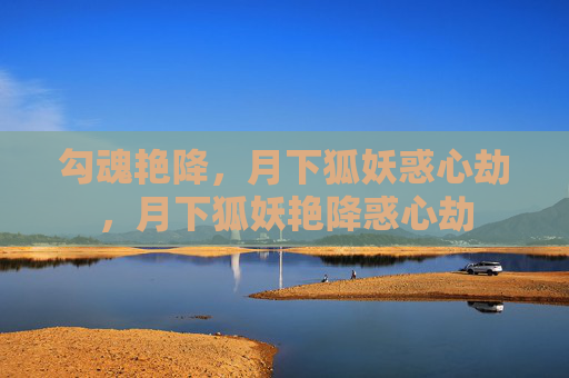 勾魂艳降，月下狐妖惑心劫，月下狐妖艳降惑心劫