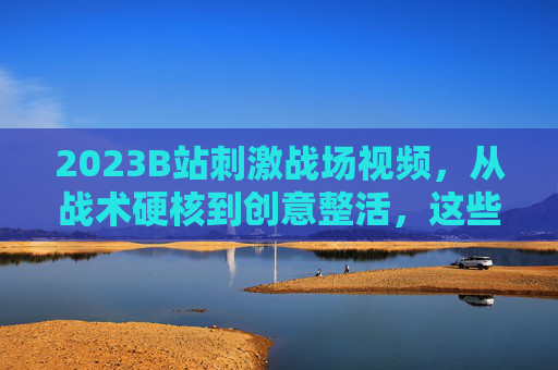 2023B站刺激战场视频,从战术硬核到创意整活,这些内容让吃鸡永远新鲜!硬核战术×创意整活!2023B站刺激战场吃鸡内容永远新鲜 2023B站刺激战场视频,从战术硬核到创意整活,这些内容让吃鸡永远新鲜!硬核战术×创意整活!2023B站刺激战场吃鸡内容永远新鲜