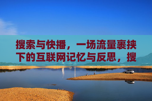 搜索与快播,一场流量裹挟下的互联网记忆与反思,搜索与快播,流量裹挟下的互联网记忆与反思 搜索与快播,一场流量裹挟下的互联网记忆与反思,搜索与快播,流量裹挟下的互联网记忆与反思