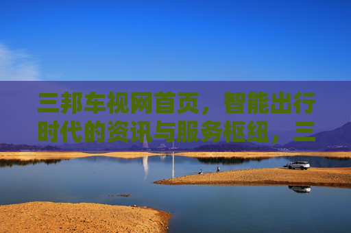 三邦车视网首页,智能出行时代的资讯与服务枢纽,三邦车视网,智能出行时代的资讯与服务枢纽 三邦车视网首页,智能出行时代的资讯与服务枢纽,三邦车视网,智能出行时代的资讯与服务枢纽