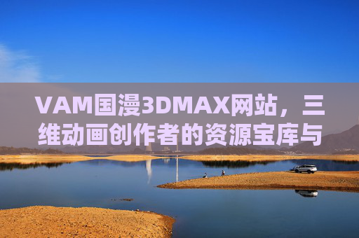VAM国漫3DMAX网站,三维动画创作者的资源宝库与成长引擎,VAM国漫3DMAX,三维动画创作者的资源宝库与成长引擎 VAM国漫3DMAX网站,三维动画创作者的资源宝库与成长引擎,VAM国漫3DMAX,三维动画创作者的资源宝库与成长引擎