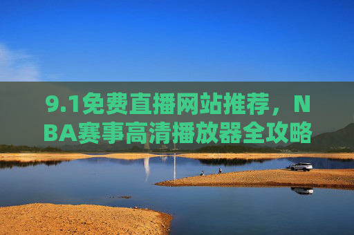 9.1免费直播网站推荐,NBA赛事高清播放器全攻略,1免费直播网站推荐,NBA赛事高清播放器全攻略 9.1免费直播网站推荐,NBA赛事高清播放器全攻略,1免费直播网站推荐,NBA赛事高清播放器全攻略