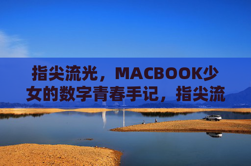 指尖流光,MACBOOK少女的数字青春手记,指尖流光,MACBOOK少女的数字青春手记 指尖流光,MACBOOK少女的数字青春手记,指尖流光,MACBOOK少女的数字青春手记