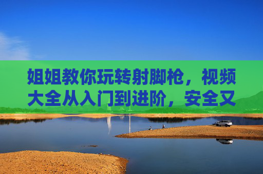 姐姐教你玩转射脚枪,视频大全从入门到进阶,安全又有趣!姐姐教你玩转射脚枪,从入门到进阶,安全又有趣视频大全 姐姐教你玩转射脚枪,视频大全从入门到进阶,安全又有趣!姐姐教你玩转射脚枪,从入门到进阶,安全又有趣视频大全