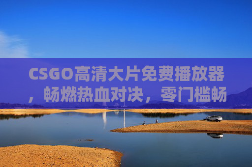CSGO高清大片免费播放器,畅燃热血对决,零门槛畅享顶级赛事盛宴,CSGO高清免费播放器,零门槛畅燃热血对决,尽享顶级赛事盛宴 CSGO高清大片免费播放器,畅燃热血对决,零门槛畅享顶级赛事盛宴,CSGO高清免费播放器,零门槛畅燃热血对决,尽享顶级赛事盛宴